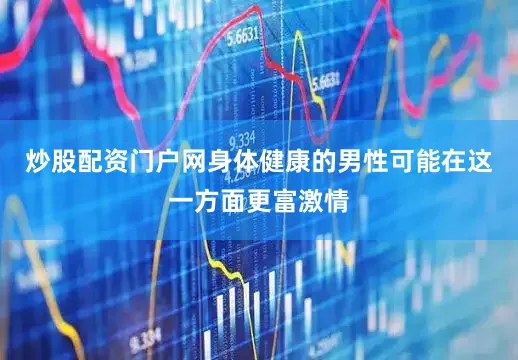 炒股配资门户网身体健康的男性可能在这一方面更富激情