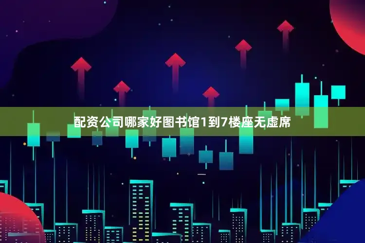 配资公司哪家好图书馆1到7楼座无虚席