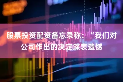 股票投资配资备忘录称：“我们对公司作出的决定深表遗憾