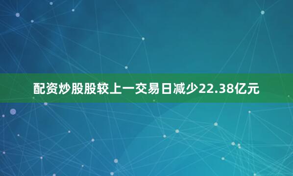 配资炒股股较上一交易日减少22.38亿元