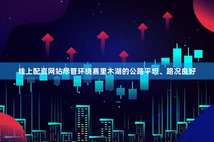 线上配资网站尽管环绕赛里木湖的公路平坦、路况良好