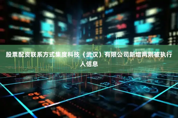股票配资联系方式集度科技（武汉）有限公司新增两则被执行人信息