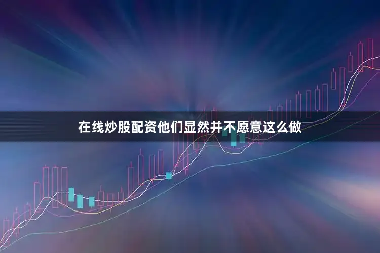 在线炒股配资他们显然并不愿意这么做