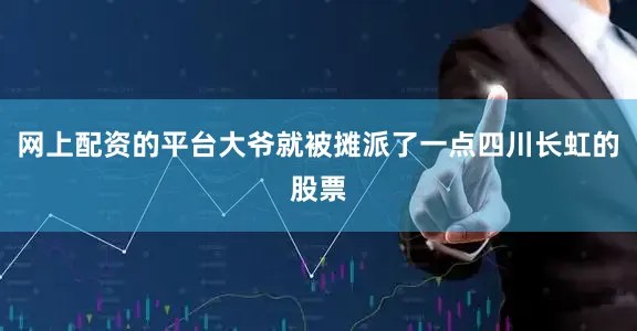 网上配资的平台大爷就被摊派了一点四川长虹的股票
