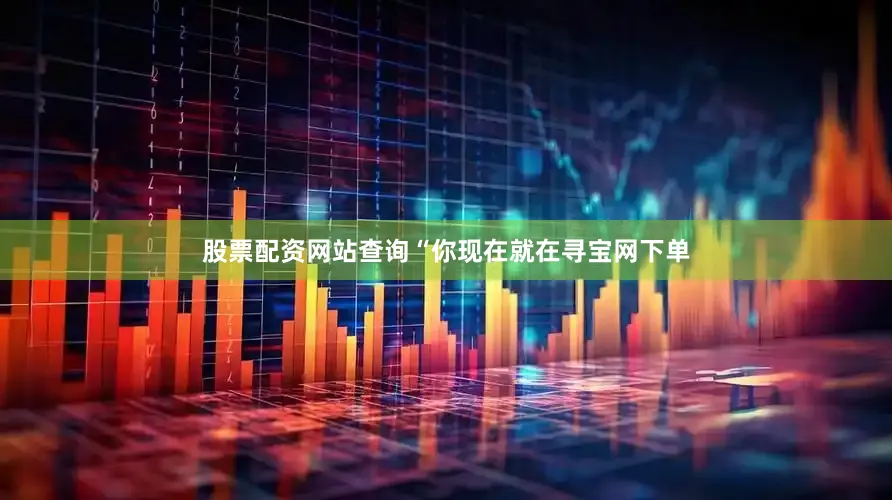 股票配资网站查询“你现在就在寻宝网下单