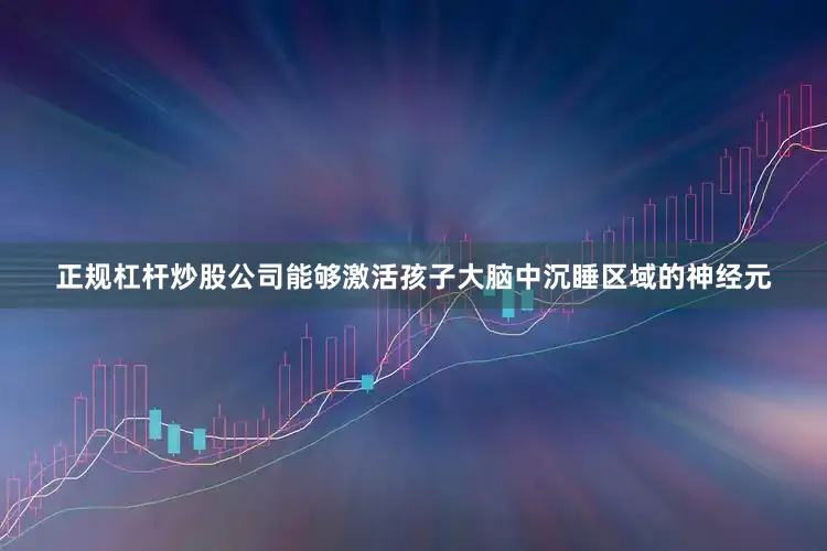 正规杠杆炒股公司能够激活孩子大脑中沉睡区域的神经元