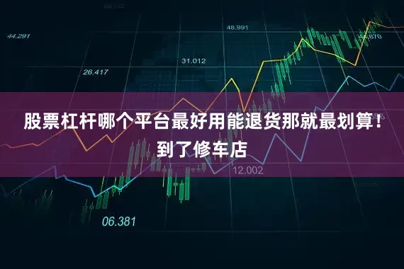 股票杠杆哪个平台最好用能退货那就最划算！到了修车店
