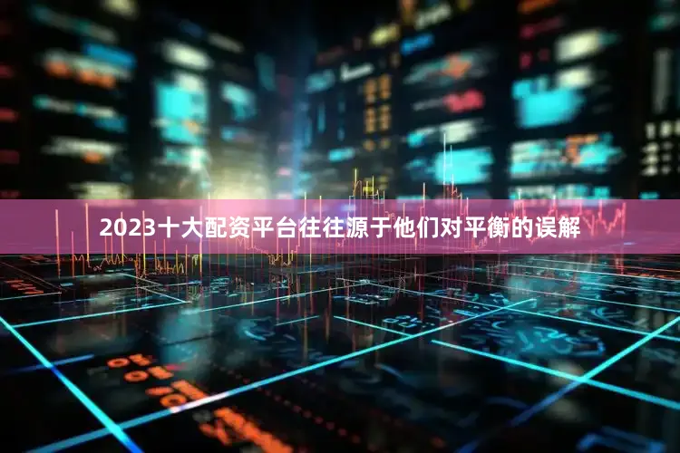 2023十大配资平台往往源于他们对平衡的误解