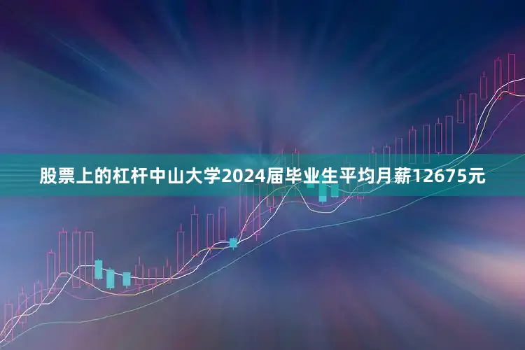 股票上的杠杆中山大学2024届毕业生平均月薪12675元