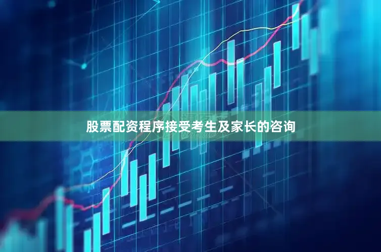 股票配资程序接受考生及家长的咨询
