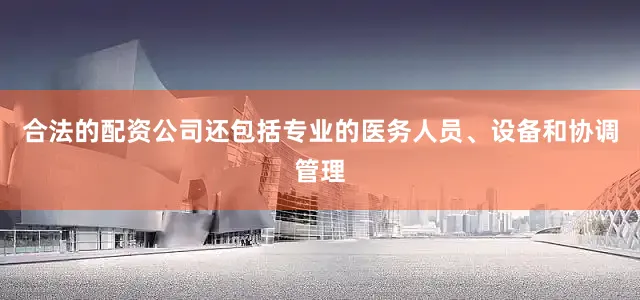 合法的配资公司还包括专业的医务人员、设备和协调管理
