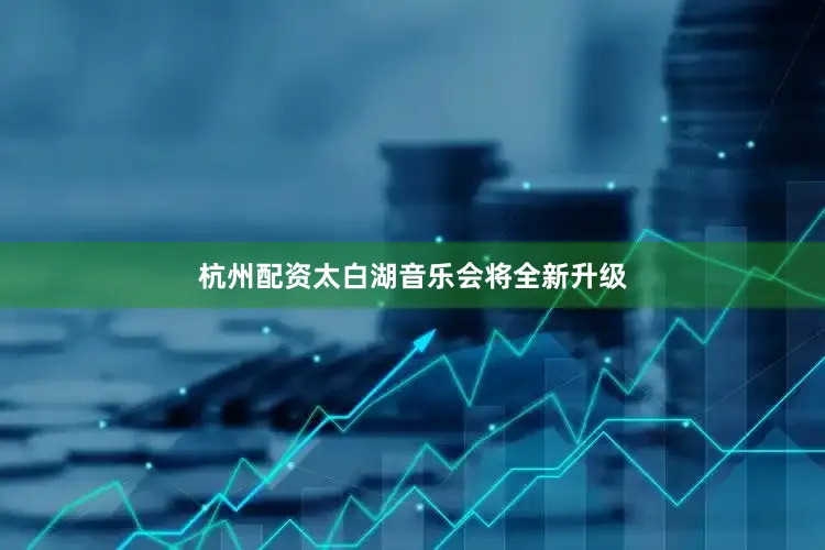 杭州配资太白湖音乐会将全新升级