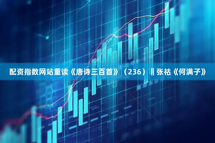 配资指数网站重读《唐诗三百首》（236）‖张祜《何满子》